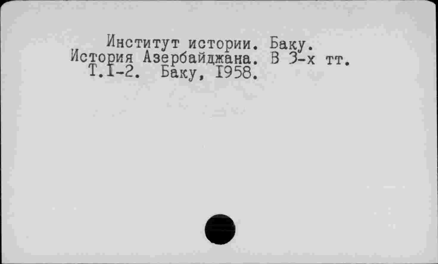 ﻿Институт истории. Баку.
История Азербайджана. В 3-х тт.
Т.1-2. Баку, 1958.